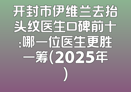 开封市伊维兰去抬头纹医生口碑前十：哪一位医生更胜一筹（2025年）