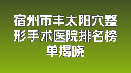 宿州市丰太阳穴整形手术医院排名榜单揭晓