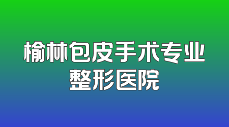 榆林包皮手术专业整形医院