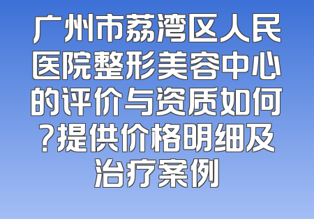 广州市荔湾区人民医院整形美容中心的评价与资质如何？提供价格明细及治疗案例