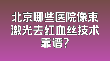 北京哪些医院像束激光去红血丝技术靠谱？