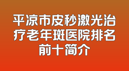 平凉市皮秒激光治疗老年斑医院排名前十简介