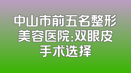 中山市前五名整形美容医院：双眼皮手术选择