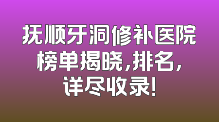 抚顺牙洞修补医院榜单揭晓，排名，详尽收录！