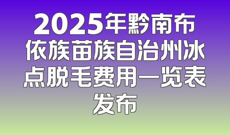 2025年黔南布依族苗族自治州冰点脱毛费用一览表发布