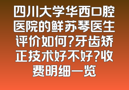 四川大学华西口腔医院的鲜苏琴医生评价如何？牙齿矫正技术好不好？收费明细一览
