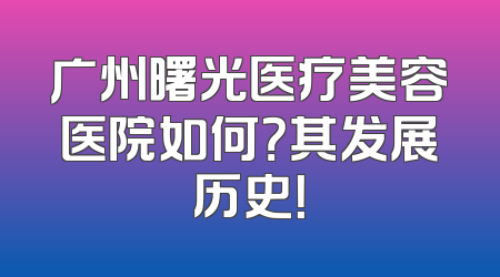 广州曙光医疗美容医院如何？其发展历史！
