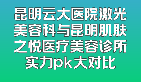 昆明云大医院激光美容科与昆明肌肤之悦医疗美容诊所实力pk大对比