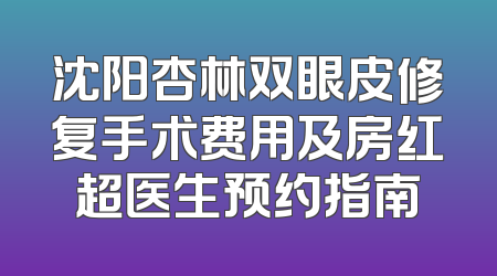 沈阳杏林双眼皮修复手术费用及房红超医生预约指南