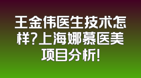 王金伟医生技术怎样？上海娜慕医美项目分析！