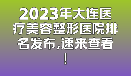 2023年大连医疗美容整形医院排名发布，速来查看！