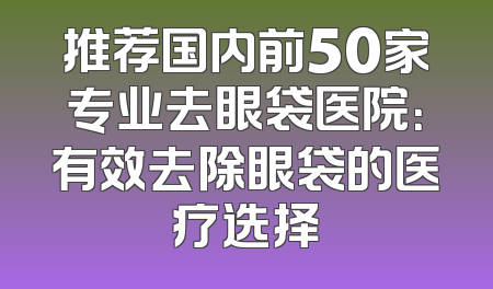 推荐国内前50家专业去眼袋医院：有效去除眼袋的医疗选择