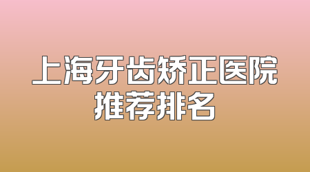 上海牙齿矫正医院推荐排名