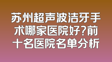 苏州超声波洁牙手术哪家医院好？前十名医院名单分析