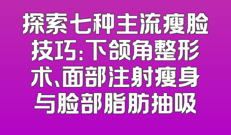 探索七种主流瘦脸技巧：下颌角整形术、面部注射瘦身与脸部脂肪抽吸