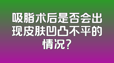 吸脂术后是否会出现皮肤凹凸不平的情况？