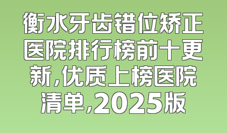 衡水牙齿错位矫正医院排行榜前十更新，优质上榜医院清单，2025版