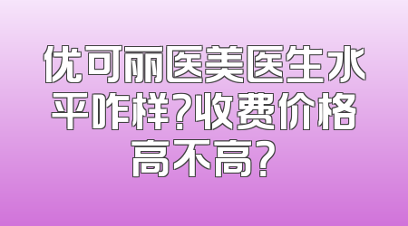 优可丽医美医生水平咋样？收费价格高不高？