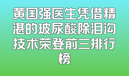 黄国强医生凭借精湛的玻尿酸除泪沟技术荣登前三排行榜