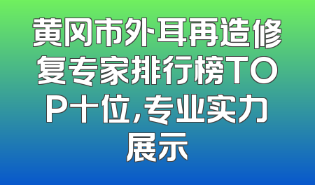 黄冈市外耳再造修复专家排行榜TOP十位，专业实力展示