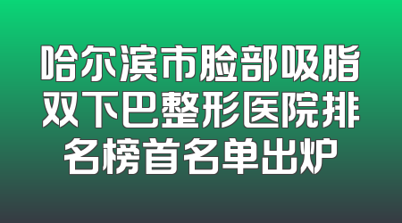 哈尔滨市脸部吸脂双下巴整形医院排名榜首名单出炉