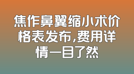 焦作鼻翼缩小术价格表发布，费用详情一目了然