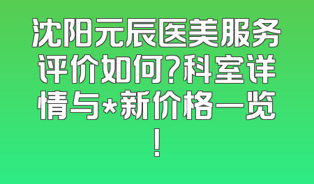 沈阳元辰医美服务评价如何？科室详情与*新价格一览！