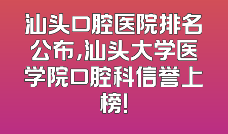 汕头口腔医院排名公布，汕头大学医学院口腔科信誉上榜！