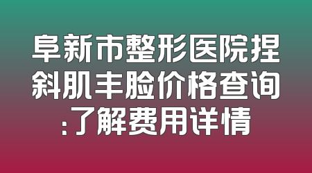 阜新市整形医院捏斜肌丰脸价格查询：了解费用详情