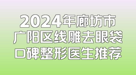 2024年廊坊市广阳区线雕去眼袋口碑整形医生推荐