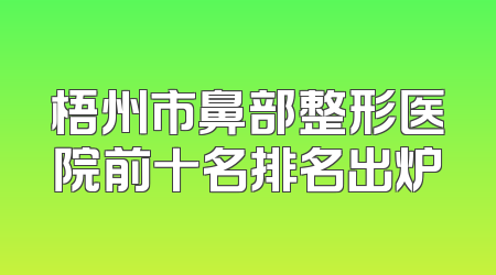 梧州市鼻部整形医院前十名排名出炉
