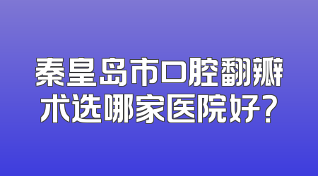 秦皇岛市口腔翻瓣术选哪家医院好？