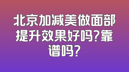 北京加减美做面部提升效果好吗？靠谱吗？