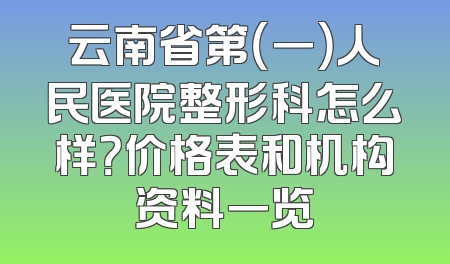 云南省第（一）人民医院整形科怎么样？价格表和机构资料一览
