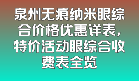 泉州无痕纳米眼综合价格优惠详表，特价活动眼综合收费表全览