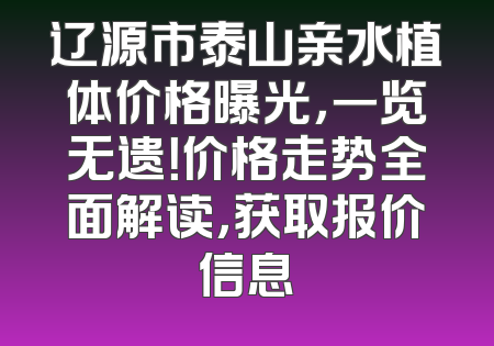 辽源市泰山亲水植体价格曝光，一览无遗！价格走势全面解读，获取报价信息