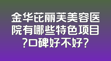 金华芘丽芙美容医院有哪些特色项目？口碑好不好？