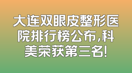 大连双眼皮整形医院排行榜公布，科美荣获第三名！