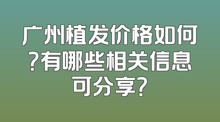 广州植发价格如何？有哪些相关信息可分享？