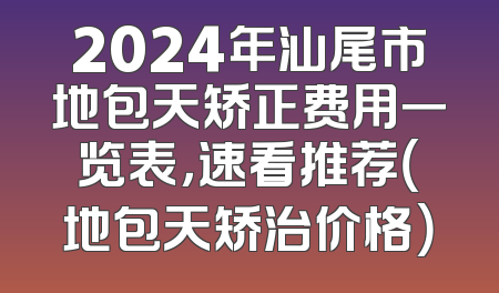 2024年汕尾市地包天矫正费用一览表，速看推荐（地包天矫治价格）