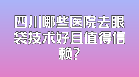 四川哪些医院去眼袋技术好且值得信赖？