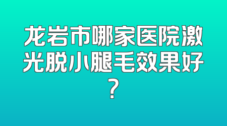 龙岩市哪家医院激光脱小腿毛效果好？