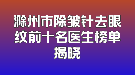 滁州市除皱针去眼纹前十名医生榜单揭晓