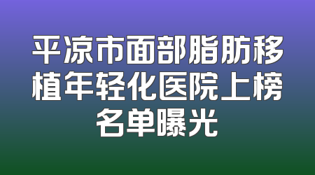 平凉市面部脂肪移植年轻化医院上榜名单曝光