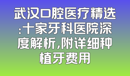 武汉口腔医疗精选：十家牙科医院深度解析，附详细种植牙费用