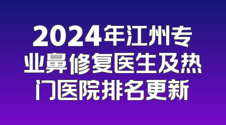 2024年江州专业鼻修复医生及热门医院排名更新