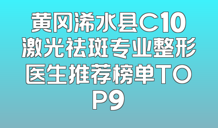 黄冈浠水县C10激光祛斑专业整形医生推荐榜单TOP9