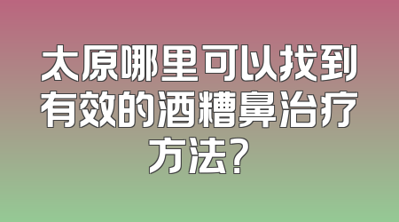 太原哪里可以找到有效的酒糟鼻治疗方法？