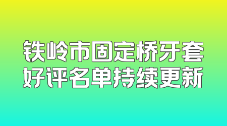 铁岭市固定桥牙套好评名单持续更新