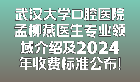 武汉大学口腔医院孟柳燕医生专业领域介绍及2024年收费标准公布！